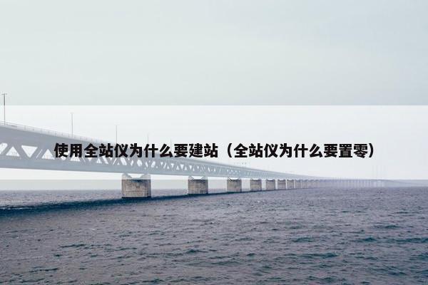 使用全站仪为什么要建站（全站仪为什么要置零）