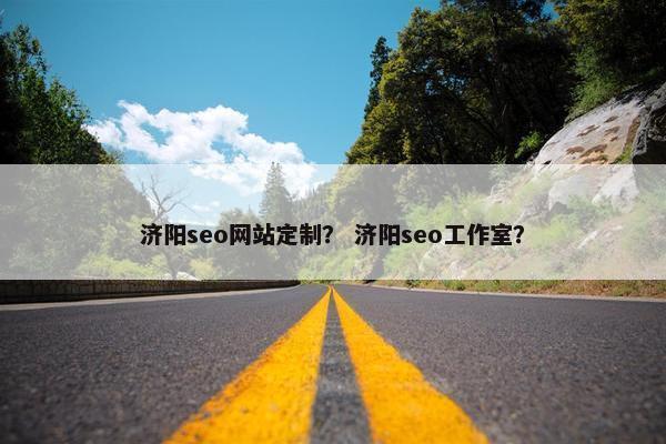 济阳seo网站定制？ 济阳seo工作室？