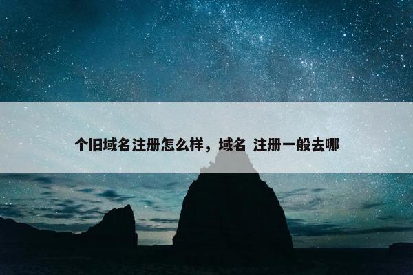 个旧域名注册怎么样，域名 注册一般去哪