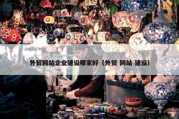 外贸网站企业建设哪家好（外贸 网站 建设）