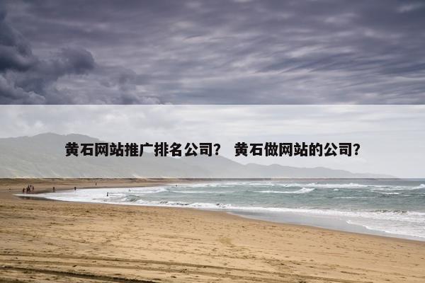 黄石网站推广排名公司？ 黄石做网站的公司？