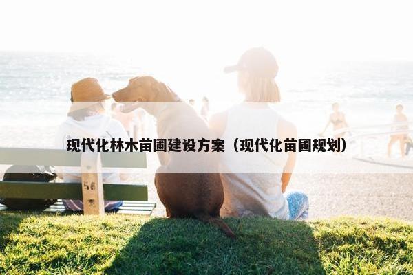 现代化林木苗圃建设方案（现代化苗圃规划）