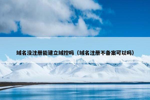 域名没注册能建立域控吗（域名注册不备案可以吗）