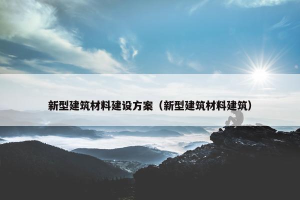新型建筑材料建设方案（新型建筑材料建筑）