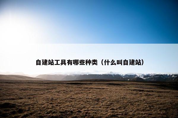 自建站工具有哪些种类（什么叫自建站）