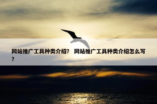 网站推广工具种类介绍？ 网站推广工具种类介绍怎么写？