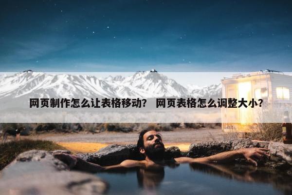 网页制作怎么让表格移动？ 网页表格怎么调整大小？