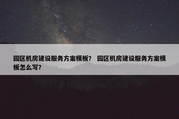 园区机房建设服务方案模板？ 园区机房建设服务方案模板怎么写？