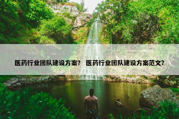 医药行业团队建设方案？ 医药行业团队建设方案范文？