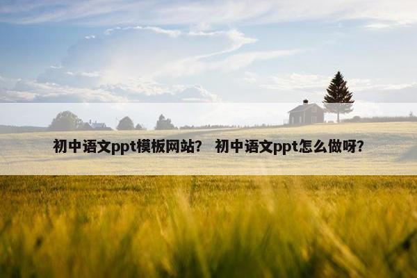 初中语文ppt模板网站？ 初中语文ppt怎么做呀？