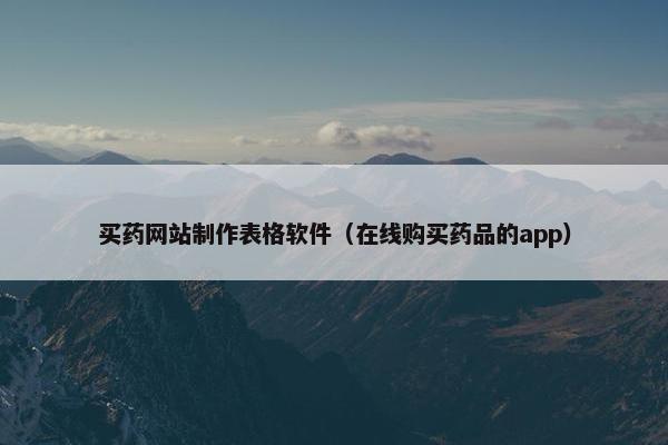 买药网站制作表格软件（在线购买药品的app）