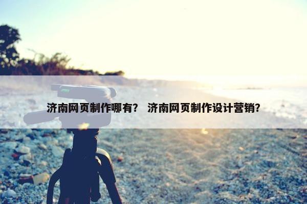 济南网页制作哪有？ 济南网页制作设计营销？