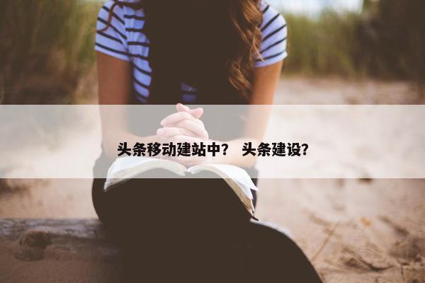 头条移动建站中？ 头条建设？