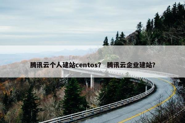 腾讯云个人建站centos？ 腾讯云企业建站？