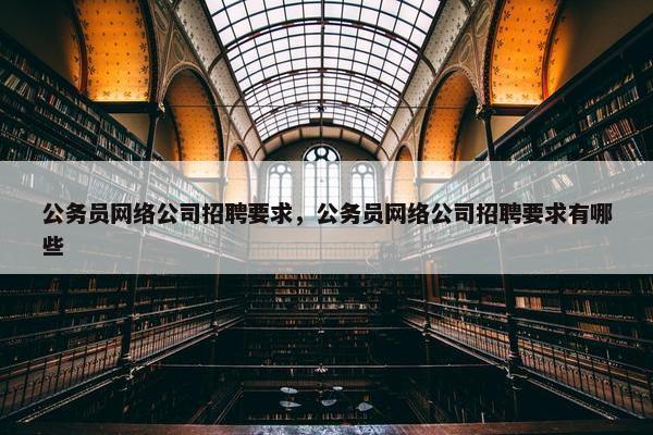 公务员网络公司招聘要求，公务员网络公司招聘要求有哪些