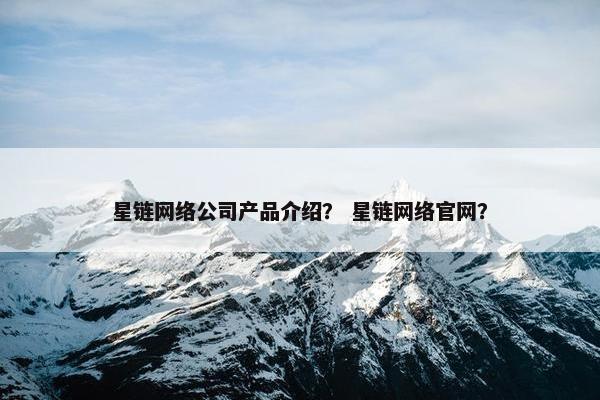 星链网络公司产品介绍？ 星链网络官网？