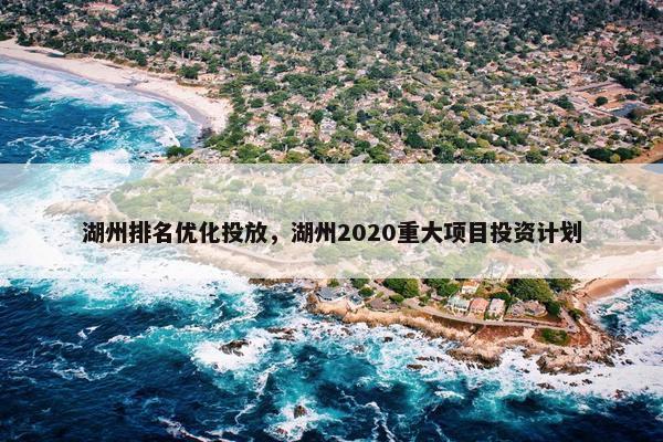 湖州排名优化投放，湖州2020重大项目投资计划