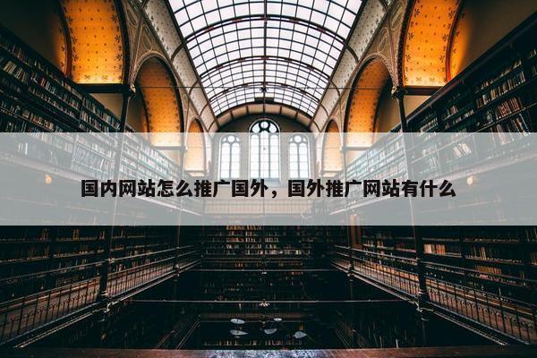 国内网站怎么推广国外，国外推广网站有什么