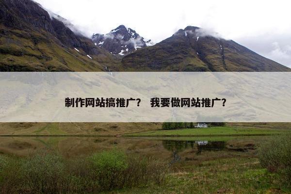 制作网站搞推广？ 我要做网站推广？
