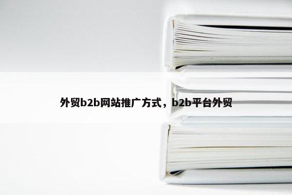 外贸b2b网站推广方式，b2b平台外贸