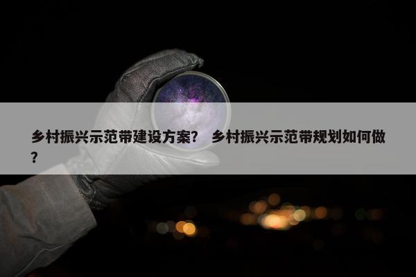 乡村振兴示范带建设方案？ 乡村振兴示范带规划如何做？