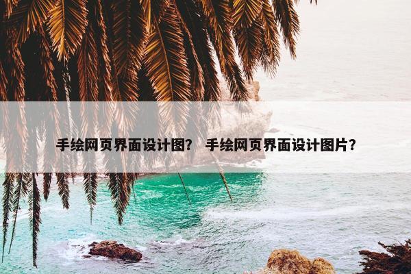 手绘网页界面设计图？ 手绘网页界面设计图片？
