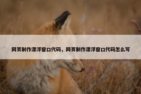 网页制作漂浮窗口代码，网页制作漂浮窗口代码怎么写