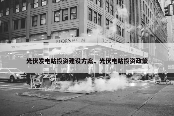 光伏发电站投资建设方案，光伏电站投资政策