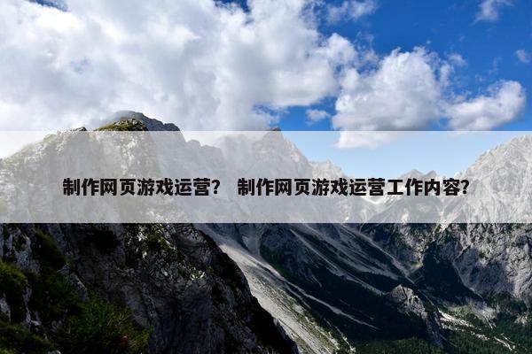 制作网页游戏运营？ 制作网页游戏运营工作内容？
