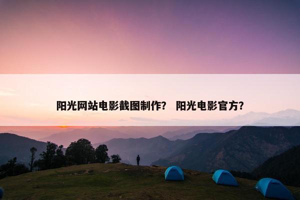 阳光网站电影截图制作？ 阳光电影官方？