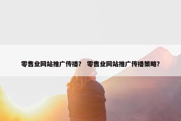 零售业网站推广传播？ 零售业网站推广传播策略？
