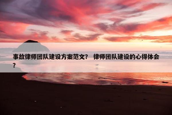 事故律师团队建设方案范文？ 律师团队建设的心得体会？