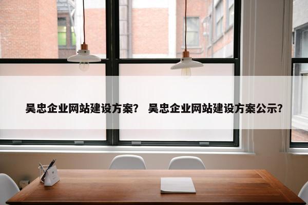 吴忠企业网站建设方案？ 吴忠企业网站建设方案公示？