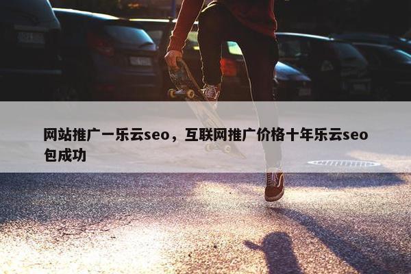 网站推广一乐云seo，互联网推广价格十年乐云seo包成功