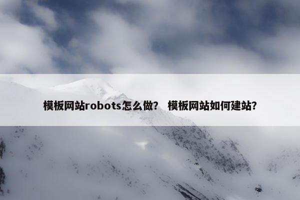 模板网站robots怎么做？ 模板网站如何建站？