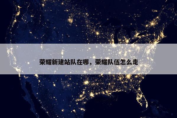 荣耀新建站队在哪，荣耀队伍怎么走