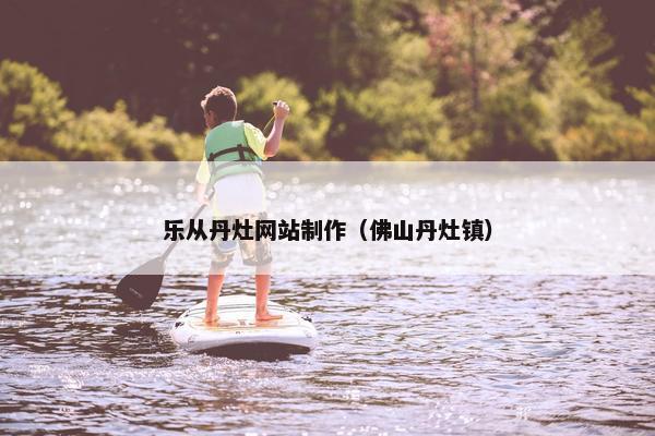 乐从丹灶网站制作（佛山丹灶镇）