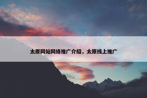 太原网站网络推广介绍，太原线上推广