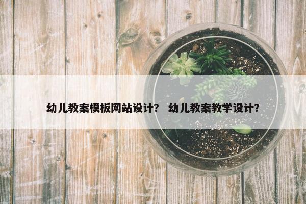幼儿教案模板网站设计？ 幼儿教案教学设计？