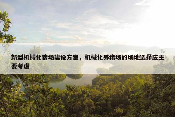 新型机械化猪场建设方案，机械化养猪场的场地选择应主要考虑