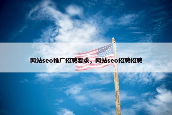网站seo推广招聘要求，网站seo招聘招聘