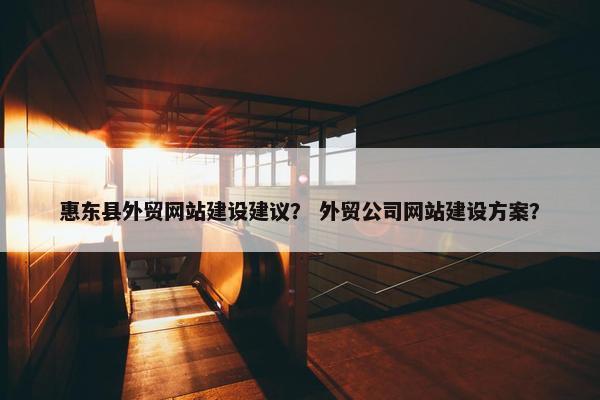 惠东县外贸网站建设建议？ 外贸公司网站建设方案？