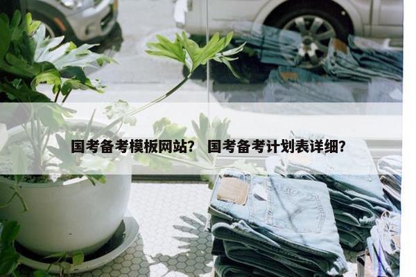 国考备考模板网站？ 国考备考计划表详细？