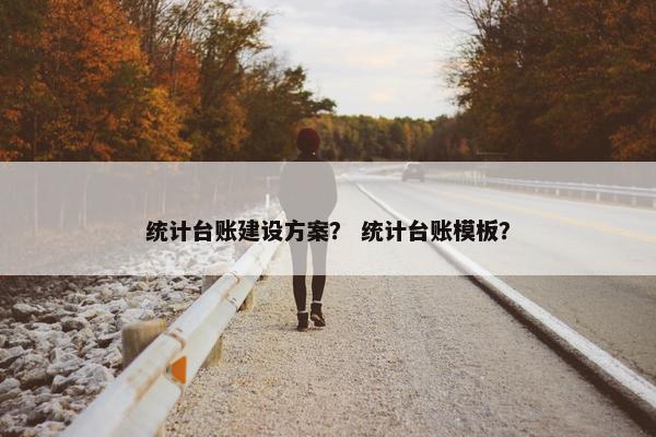 统计台账建设方案？ 统计台账模板？