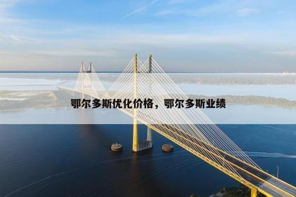 鄂尔多斯优化价格，鄂尔多斯业绩