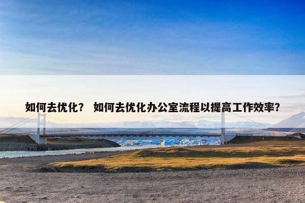 如何去优化？ 如何去优化办公室流程以提高工作效率？