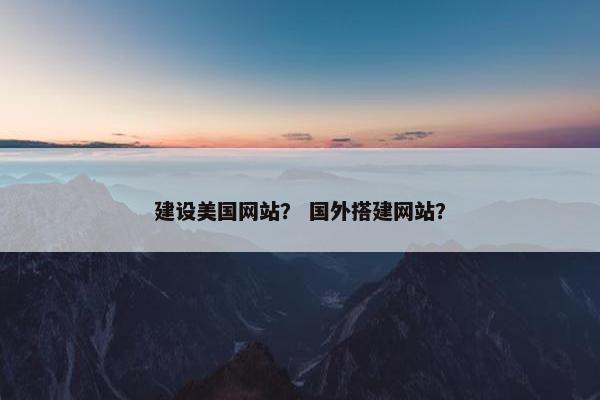建设美国网站？ 国外搭建网站？