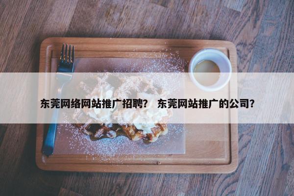 东莞网络网站推广招聘？ 东莞网站推广的公司？