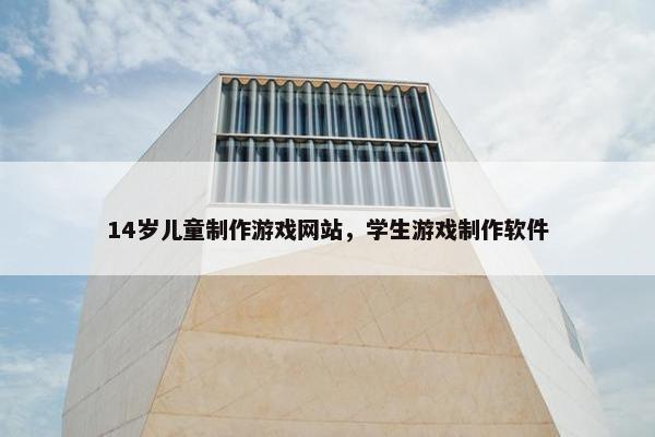 14岁儿童制作游戏网站，学生游戏制作软件