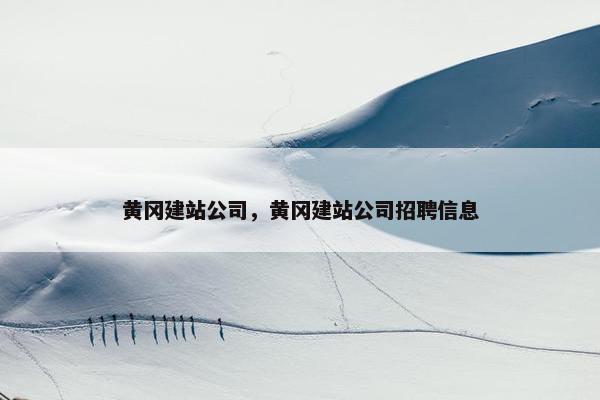 黄冈建站公司，黄冈建站公司招聘信息